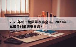 2023年新一轮限号表秦皇岛，2021年车限号时间表秦皇岛？