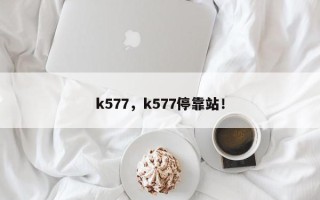 k577，k577停靠站！
