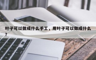 叶子可以做成什么手工，用叶子可以做成什么？
