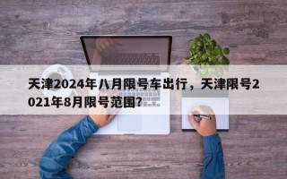 天津2024年八月限号车出行，天津限号2021年8月限号范围？