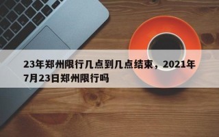23年郑州限行几点到几点结束，2021年7月23日郑州限行吗