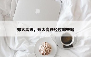 郑太高铁，郑太高铁经过哪些站