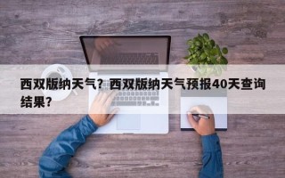 西双版纳天气？西双版纳天气预报40天查询结果？