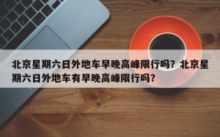 北京星期六日外地车早晚高峰限行吗？北京星期六日外地车有早晚高峰限行吗？