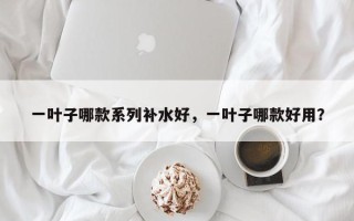 一叶子哪款系列补水好，一叶子哪款好用？