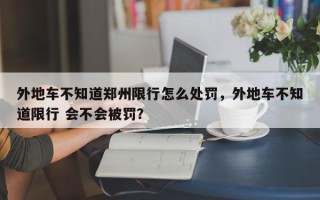 外地车不知道郑州限行怎么处罚，外地车不知道限行 会不会被罚？