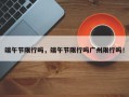 端午节限行吗，端午节限行吗广州限行吗！