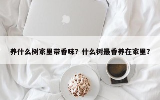 养什么树家里带香味？什么树最香养在家里？