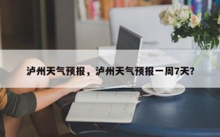 泸州天气预报，泸州天气预报一周7天？
