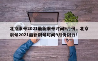 北京限号2021最新限号时间9月份，北京限号2021最新限号时间9月份限行！