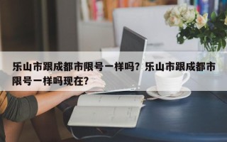 乐山市跟成都市限号一样吗？乐山市跟成都市限号一样吗现在？