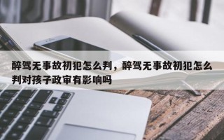 醉驾无事故初犯怎么判，醉驾无事故初犯怎么判对孩子政审有影响吗