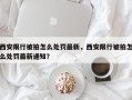 西安限行被拍怎么处罚最新，西安限行被拍怎么处罚最新通知？