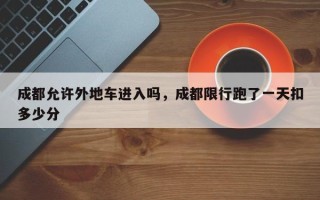 成都允许外地车进入吗，成都限行跑了一天扣多少分
