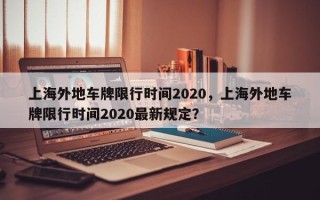 上海外地车牌限行时间2020，上海外地车牌限行时间2020最新规定？