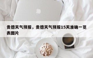 贵德天气预报，贵德天气预报15天准确一览表图片