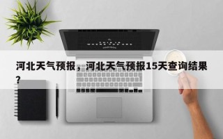 河北天气预报，河北天气预报15天查询结果？