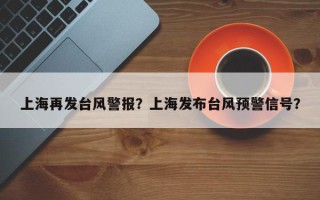 上海再发台风警报？上海发布台风预警信号？