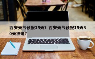 西安天气预报15天？西安天气预报15天30天准确？