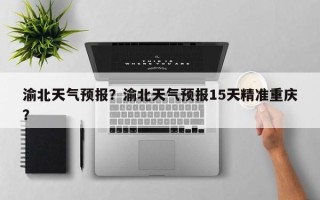 渝北天气预报？渝北天气预报15天精准重庆？