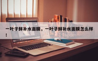 一叶子鲜补水面膜，一叶子鲜补水面膜怎么样！