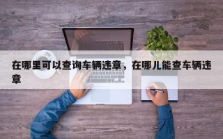 在哪里可以查询车辆违章，在哪儿能查车辆违章