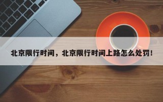 北京限行时间，北京限行时间上路怎么处罚！