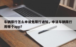 车辆限行怎么申请免限行通知，申请车辆限行用哪个app？