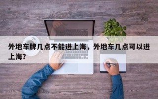 外地车牌几点不能进上海，外地车几点可以进上海？