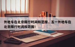 外地车在北京限行时间和范围，五一外地车在北京限行时间和范围！