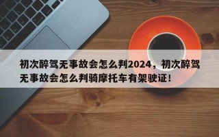 初次醉驾无事故会怎么判2024，初次醉驾无事故会怎么判骑摩托车有架驶证！