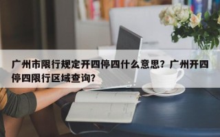 广州市限行规定开四停四什么意思？广州开四停四限行区域查询？