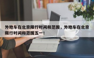 外地车在北京限行时间和范围，外地车在北京限行时间和范围五一！