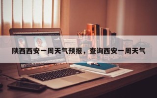 陕西西安一周天气预报，查询西安一周天气