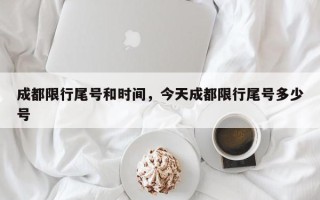 成都限行尾号和时间，今天成都限行尾号多少号