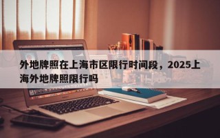 外地牌照在上海市区限行时间段，2025上海外地牌照限行吗