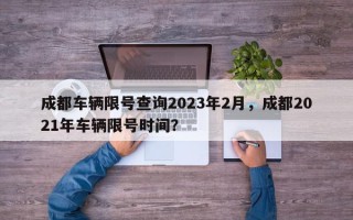 成都车辆限号查询2023年2月，成都2021年车辆限号时间？