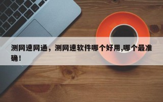 测网速网通，测网速软件哪个好用,哪个最准确！