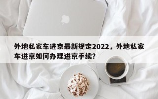 外地私家车进京最新规定2022，外地私家车进京如何办理进京手续？