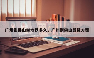 广州到佛山坐地铁多久，广州到佛山最佳方案