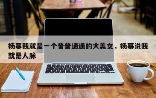 杨幂我就是一个普普通通的大美女，杨幂说我就是人脉