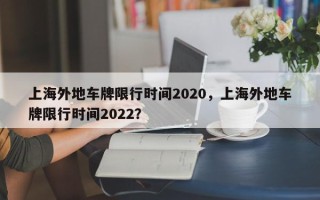上海外地车牌限行时间2020，上海外地车牌限行时间2022？