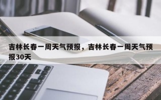 吉林长春一周天气预报，吉林长春一周天气预报30天