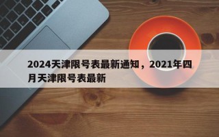 2024天津限号表最新通知，2021年四月天津限号表最新