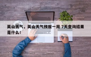 英山天气，英山天气预报一周 7天查询结果是什么！