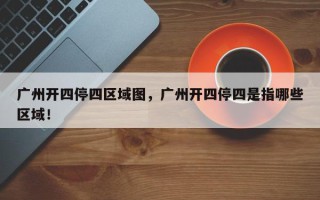广州开四停四区域图，广州开四停四是指哪些区域！