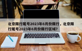 北京限行尾号2023年6月份限行，北京限行尾号2023年6月份限行区域？