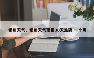 银川天气，银川天气预报30天准确 一个月