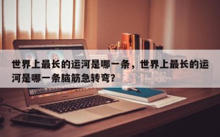 世界上最长的运河是哪一条,世界上最长的运河是哪一条脑筋急转弯? 世界上最长的运河是哪一条,世界上最长的运河是哪一条脑筋急转弯?