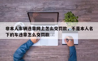 非本人车辆违章网上怎么交罚款，不是本人名下的车违章怎么交罚款